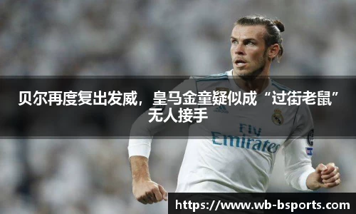 贝尔再度复出发威，皇马金童疑似成“过街老鼠”无人接手