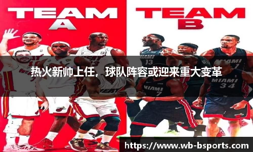 热火新帅上任，球队阵容或迎来重大变革