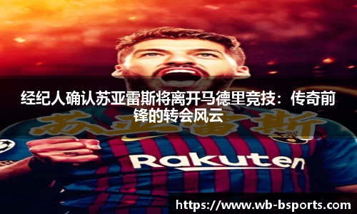 经纪人确认苏亚雷斯将离开马德里竞技：传奇前锋的转会风云