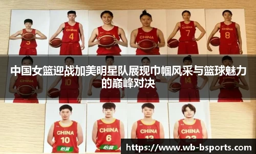 中国女篮迎战加美明星队展现巾帼风采与篮球魅力的巅峰对决