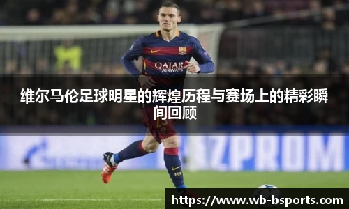 维尔马伦足球明星的辉煌历程与赛场上的精彩瞬间回顾