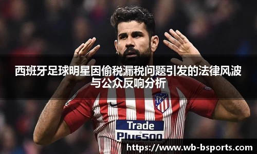 西班牙足球明星因偷税漏税问题引发的法律风波与公众反响分析