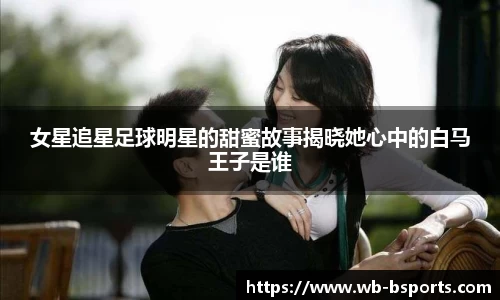 女星追星足球明星的甜蜜故事揭晓她心中的白马王子是谁