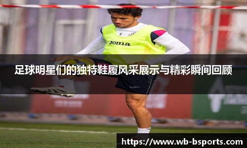 足球明星们的独特鞋履风采展示与精彩瞬间回顾