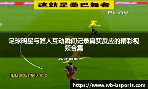 足球明星与路人互动瞬间记录真实反应的精彩视频合集