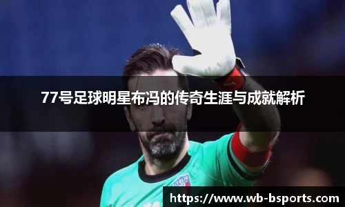 77号足球明星布冯的传奇生涯与成就解析