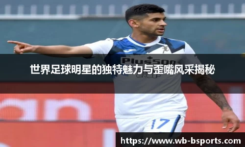 世界足球明星的独特魅力与歪嘴风采揭秘